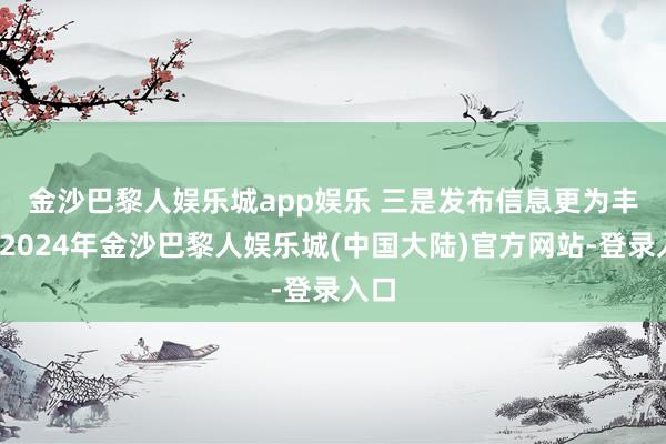 金沙巴黎人娱乐城app娱乐 　　三是发布信息更为丰富-2024年金沙巴黎人娱乐城(中国大陆)官方网站-登录入口