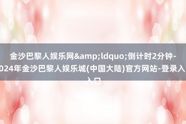 金沙巴黎人娱乐网&ldquo;倒计时2分钟-2024年金沙巴黎人娱乐城(中国大陆)官方网站-登录入口