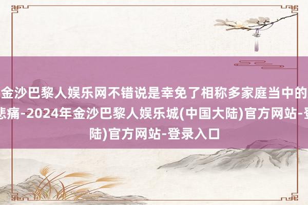 金沙巴黎人娱乐网不错说是幸免了相称多家庭当中的争吵和悲痛-2024年金沙巴黎人娱乐城(中国大陆)官方网站-登录入口