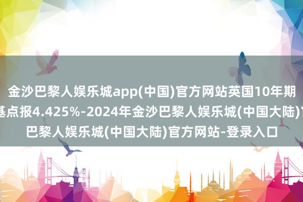 金沙巴黎人娱乐城app(中国)官方网站英国10年期国债收益率跌1个基点报4.425%-2024年金沙巴黎人娱乐城(中国大陆)官方网站-登录入口