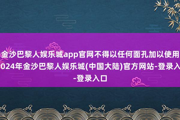 金沙巴黎人娱乐城app官网不得以任何面孔加以使用-2024年金沙巴黎人娱乐城(中国大陆)官方网站-登录入口